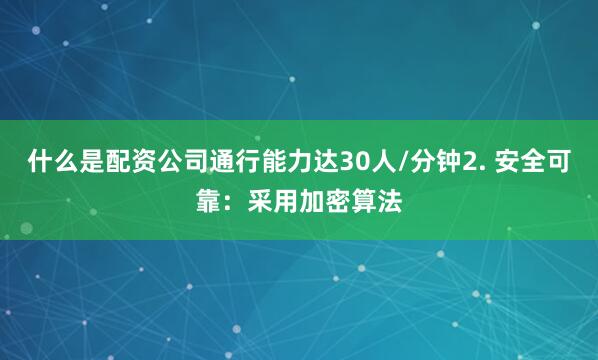 什么是配资公司通行能力达30人/分钟2. 安全可靠：采用加密算法