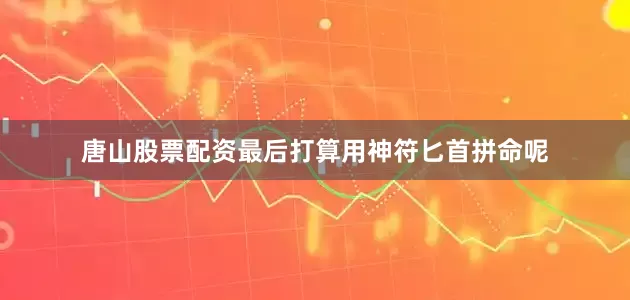 唐山股票配资最后打算用神符匕首拼命呢