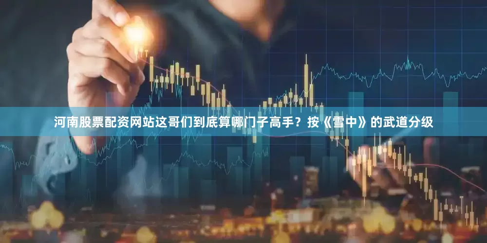 河南股票配资网站这哥们到底算哪门子高手？按《雪中》的武道分级