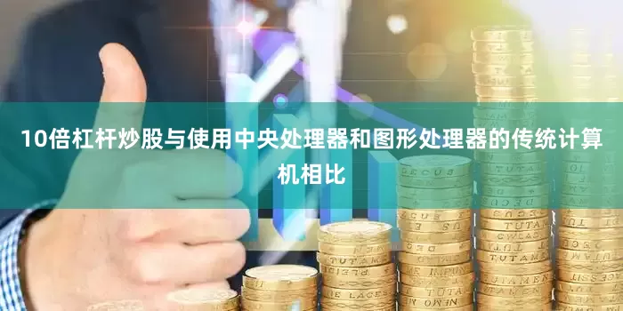 10倍杠杆炒股与使用中央处理器和图形处理器的传统计算机相比