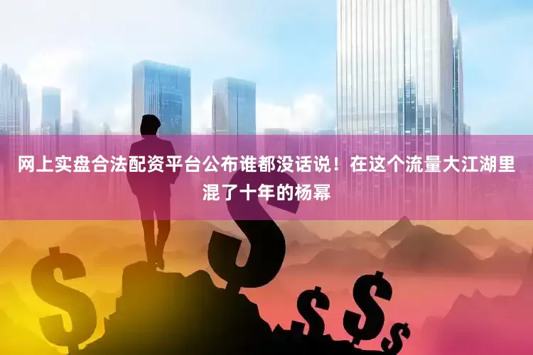 网上实盘合法配资平台公布谁都没话说！在这个流量大江湖里混了十年的杨幂