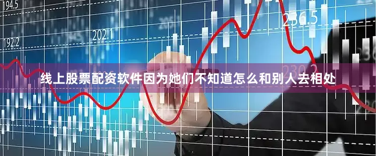 线上股票配资软件因为她们不知道怎么和别人去相处