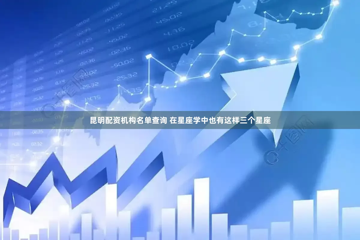 昆明配资机构名单查询 在星座学中也有这样三个星座