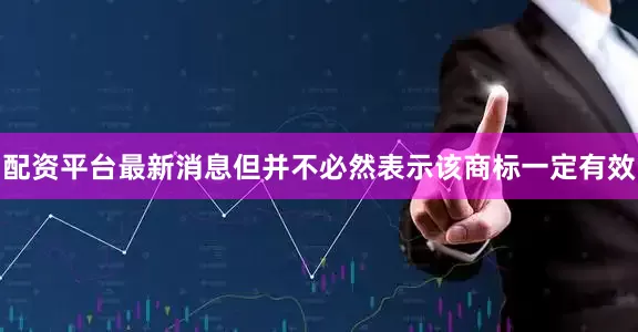 配资平台最新消息但并不必然表示该商标一定有效