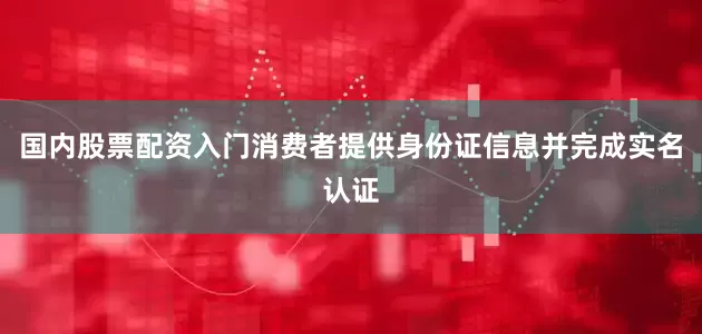 国内股票配资入门消费者提供身份证信息并完成实名认证