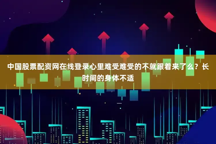 中国股票配资网在线登录心里难受难受的不就跟着来了么？长时间的身体不适