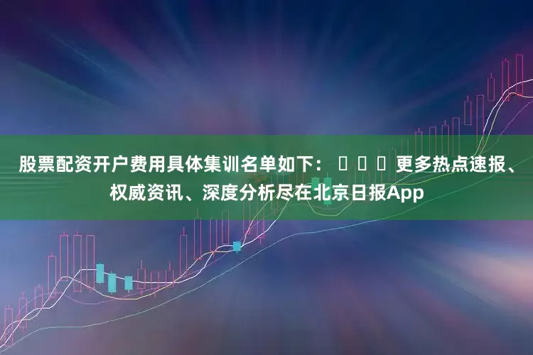 股票配资开户费用具体集训名单如下： ​​​更多热点速报、权威资讯、深度分析尽在北京日报App