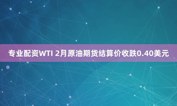 专业配资WTI 2月原油期货结算价收跌0.40美元