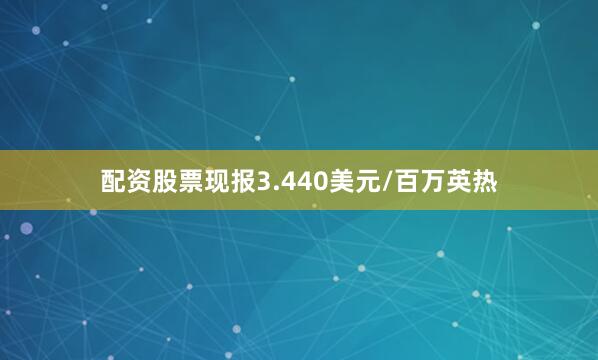 配资股票现报3.440美元/百万英热