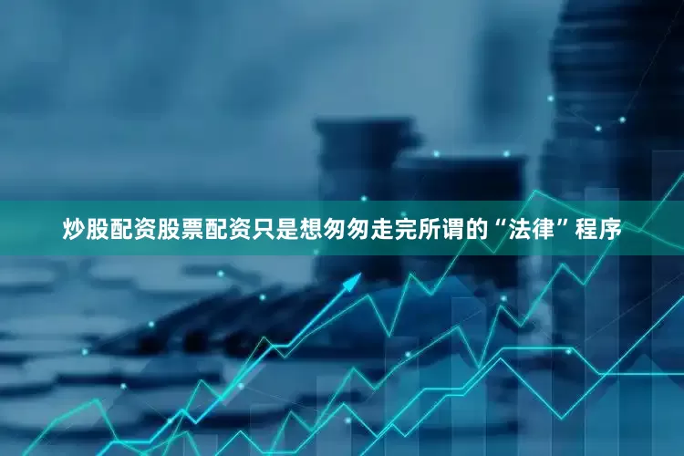 炒股配资股票配资只是想匆匆走完所谓的“法律”程序
