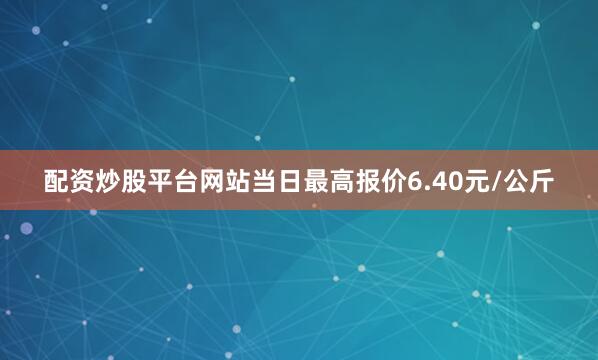 配资炒股平台网站当日最高报价6.40元/公斤