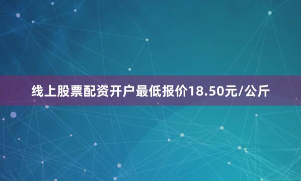 线上股票配资开户最低报价18.50元/公斤