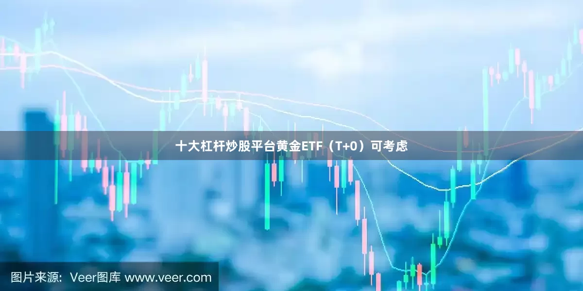 十大杠杆炒股平台黄金ETF（T+0）可考虑