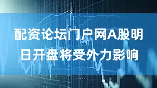 配资论坛门户网A股明日开盘将受外力影响