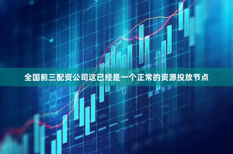 全国前三配资公司这已经是一个正常的资源投放节点