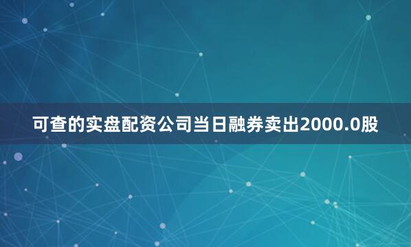 可查的实盘配资公司当日融券卖出2000.0股