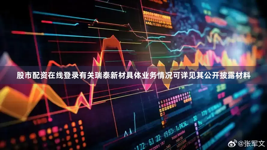 股市配资在线登录有关瑞泰新材具体业务情况可详见其公开披露材料