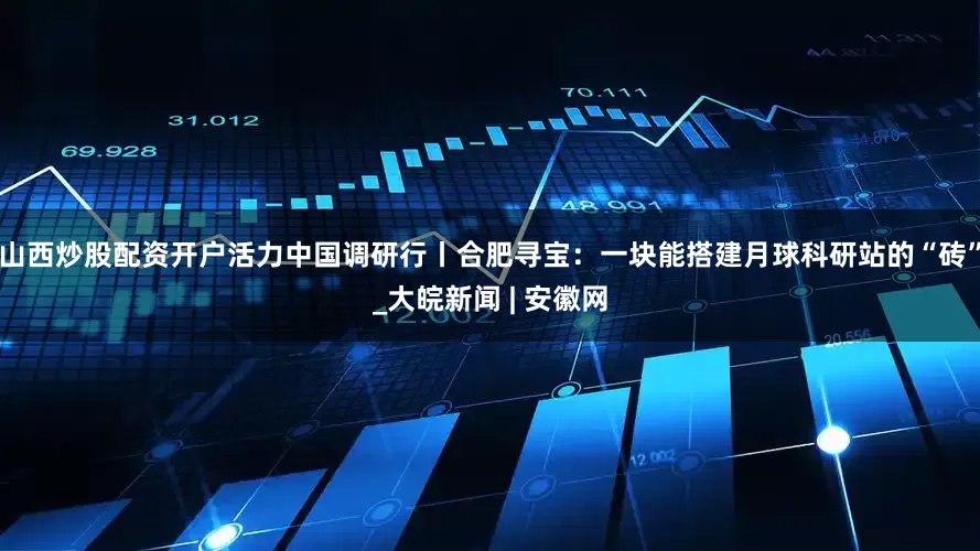 山西炒股配资开户活力中国调研行丨合肥寻宝：一块能搭建月球科研站的“砖”_大皖新闻 | 安徽网