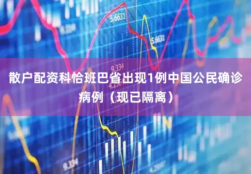散户配资科恰班巴省出现1例中国公民确诊病例（现已隔离）