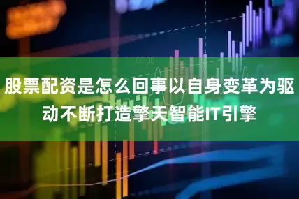 股票配资是怎么回事以自身变革为驱动不断打造擎天智能IT引擎