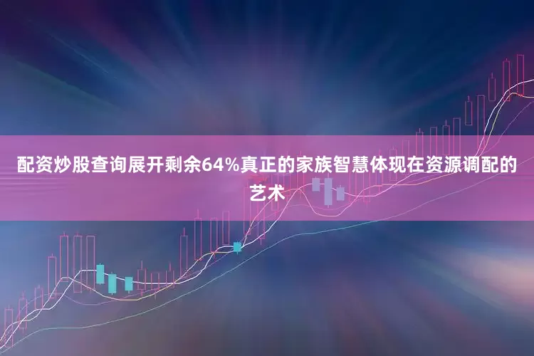 配资炒股查询展开剩余64%真正的家族智慧体现在资源调配的艺术