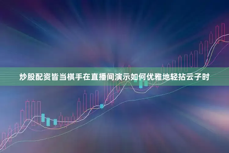 炒股配资皆当棋手在直播间演示如何优雅地轻拈云子时
