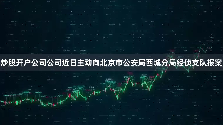 炒股开户公司公司近日主动向北京市公安局西城分局经侦支队报案