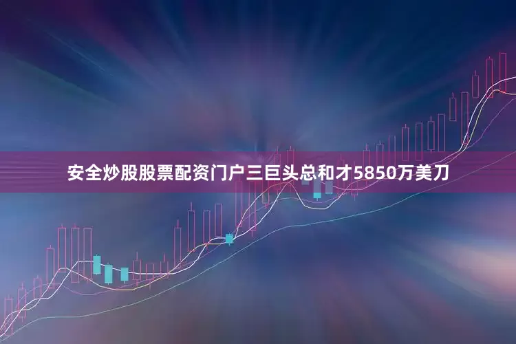 安全炒股股票配资门户三巨头总和才5850万美刀