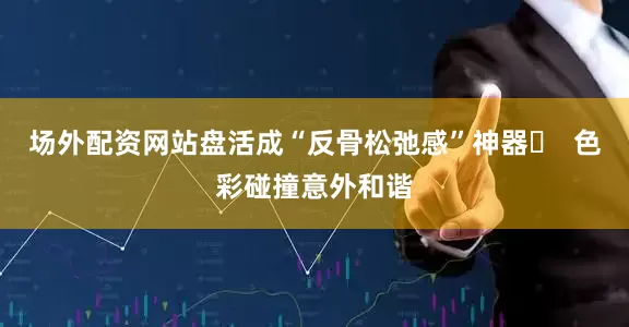 场外配资网站盘活成“反骨松弛感”神器✨  色彩碰撞意外和谐