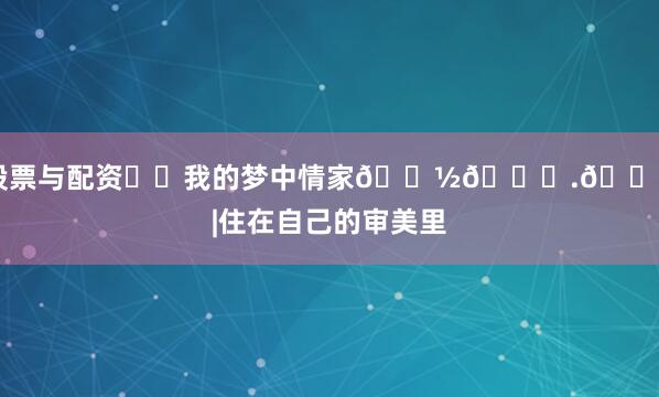 股票与配资⚪️我的梦中情家𝙽𝚘.𝟸 |住在自己的审美里
