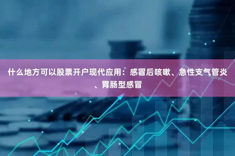 什么地方可以股票开户现代应用：感冒后咳嗽、急性支气管炎、胃肠型感冒