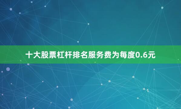 十大股票杠杆排名服务费为每度0.6元