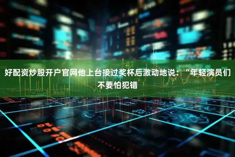 好配资炒股开户官网他上台接过奖杯后激动地说：“年轻演员们不要怕犯错