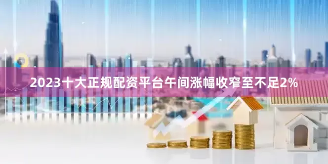 2023十大正规配资平台午间涨幅收窄至不足2%