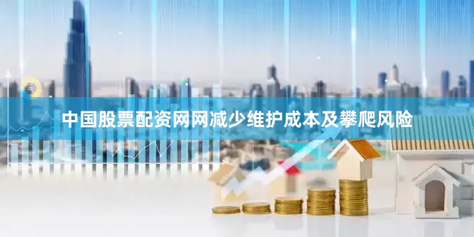 中国股票配资网网减少维护成本及攀爬风险
