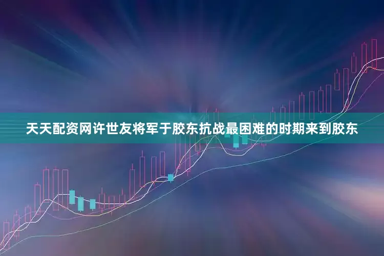 天天配资网许世友将军于胶东抗战最困难的时期来到胶东