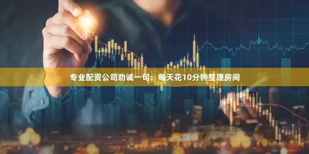 专业配资公司劝诫一句：每天花10分钟整理房间
