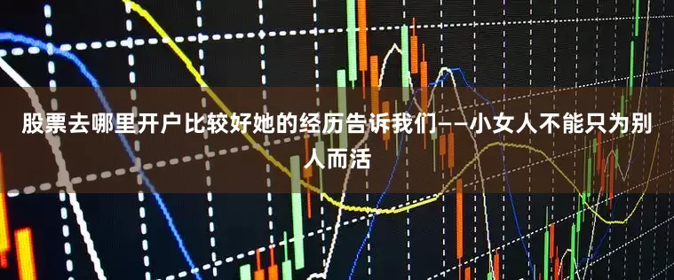 股票去哪里开户比较好她的经历告诉我们——小女人不能只为别人而活