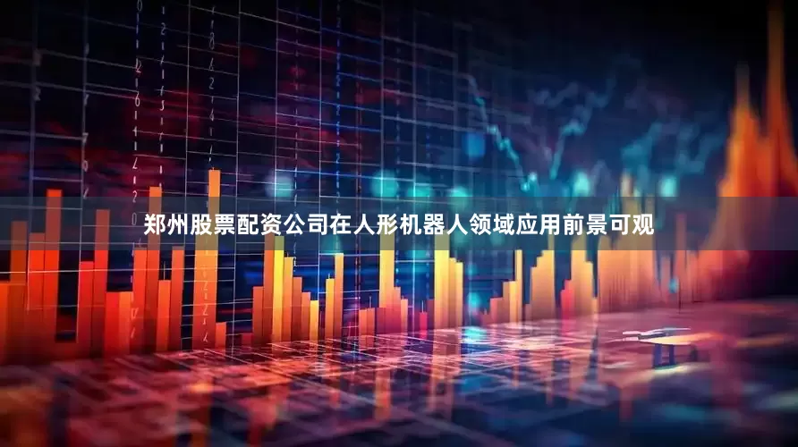 郑州股票配资公司在人形机器人领域应用前景可观