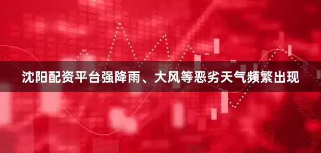 沈阳配资平台强降雨、大风等恶劣天气频繁出现