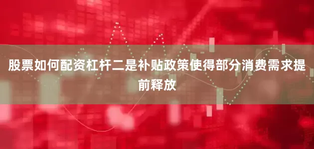 股票如何配资杠杆二是补贴政策使得部分消费需求提前释放