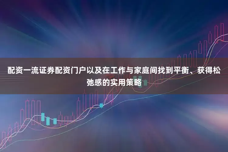 配资一流证券配资门户以及在工作与家庭间找到平衡、获得松弛感的实用策略