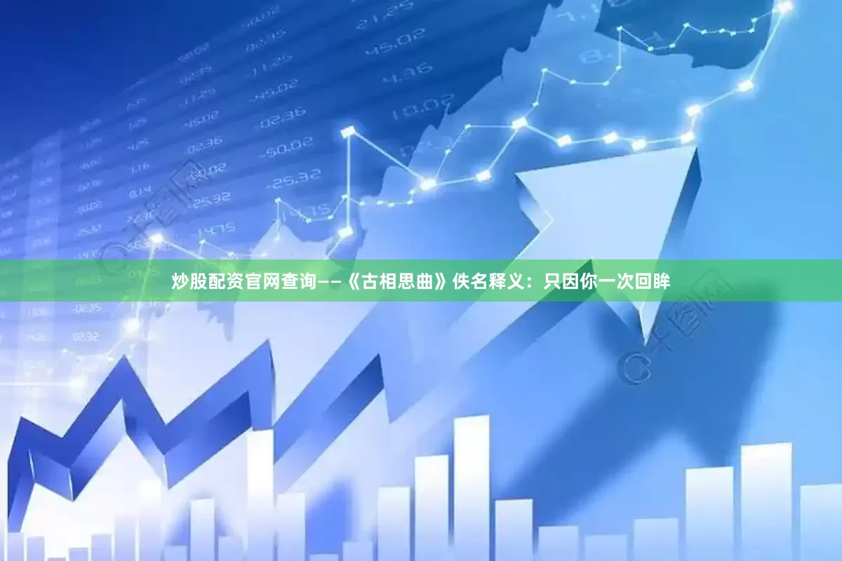 炒股配资官网查询——《古相思曲》佚名释义：只因你一次回眸