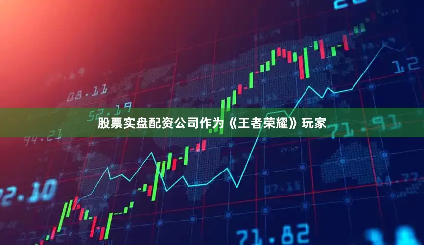 股票实盘配资公司作为《王者荣耀》玩家