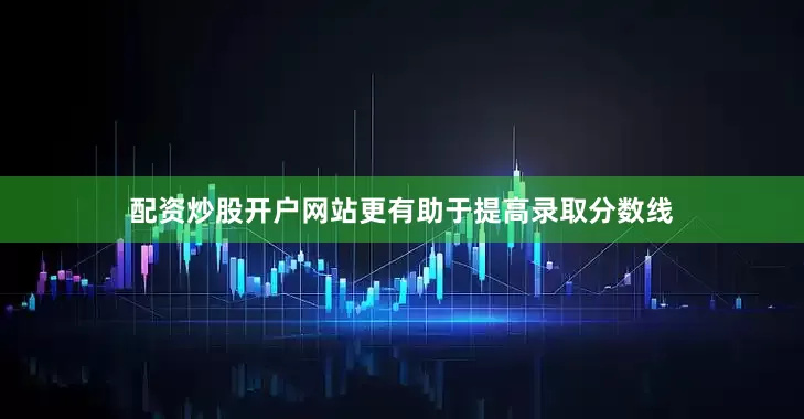 配资炒股开户网站更有助于提高录取分数线