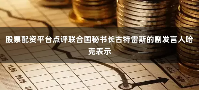 股票配资平台点评联合国秘书长古特雷斯的副发言人哈克表示