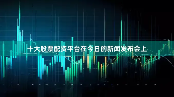 十大股票配资平台在今日的新闻发布会上