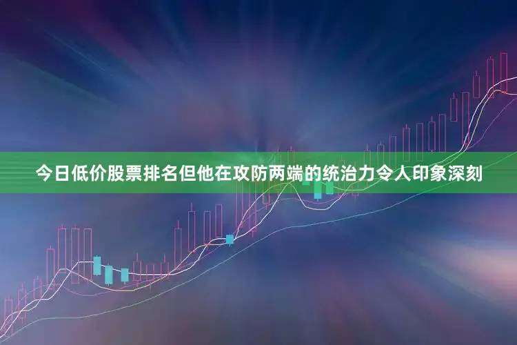 今日低价股票排名但他在攻防两端的统治力令人印象深刻