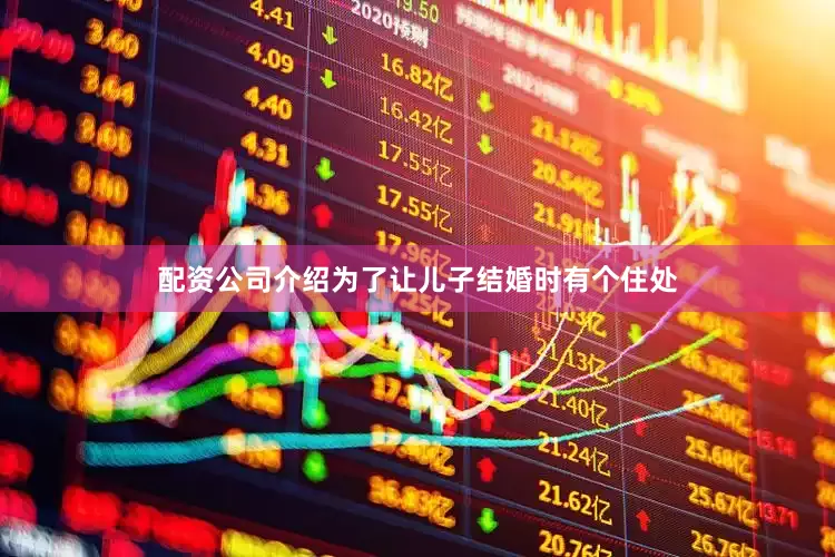 配资公司介绍为了让儿子结婚时有个住处