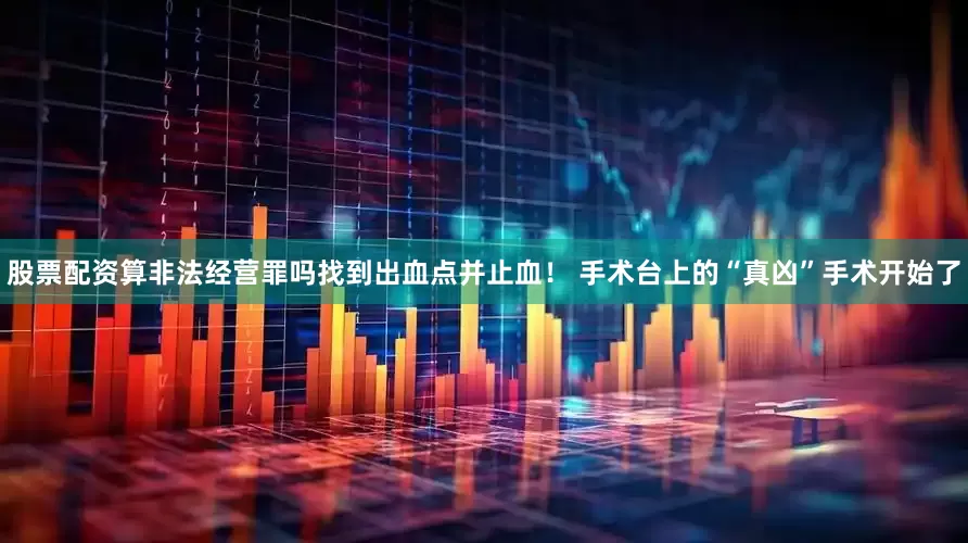 股票配资算非法经营罪吗找到出血点并止血！ 手术台上的“真凶”手术开始了